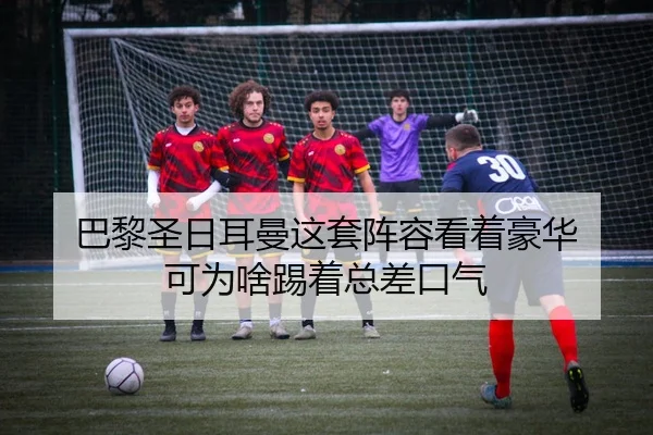 巴黎圣日耳曼这套阵容看着豪华 可为啥踢着总差口气
