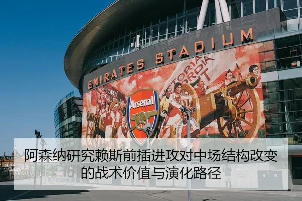 阿森纳研究赖斯前插进攻对中场结构改变的战术价值与演化路径