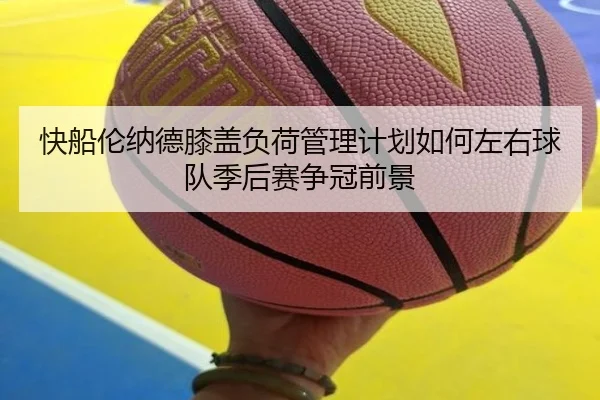 快船伦纳德膝盖负荷管理计划如何左右球队季后赛争冠前景