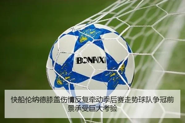 快船伦纳德膝盖伤情反复牵动季后赛走势球队争冠前景承受巨大考验