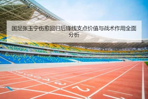 国足张玉宁伤愈回归后锋线支点价值与战术作用全面分析