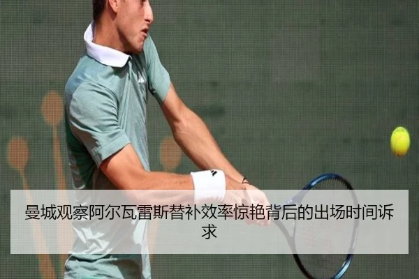 曼城观察阿尔瓦雷斯替补效率惊艳背后的出场时间诉求