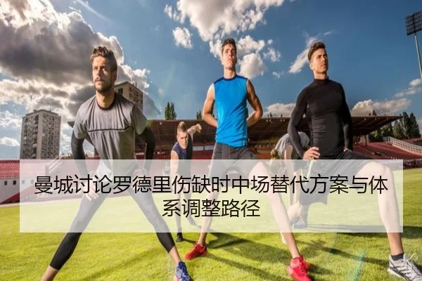 曼城讨论罗德里伤缺时中场替代方案与体系调整路径