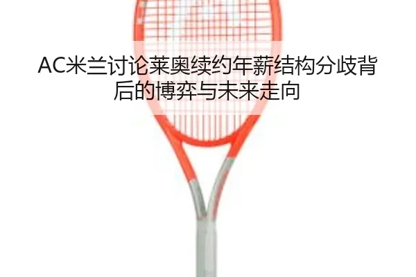 AC米兰讨论莱奥续约年薪结构分歧背后的博弈与未来走向