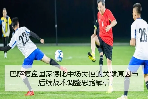 巴萨复盘国家德比中场失控的关键原因与后续战术调整思路解析
