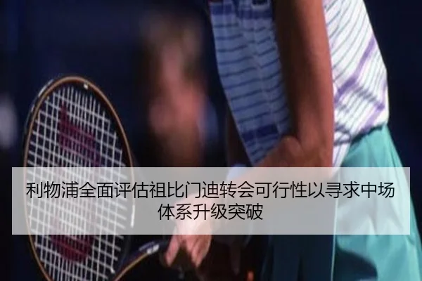 利物浦全面评估祖比门迪转会可行性以寻求中场体系升级突破