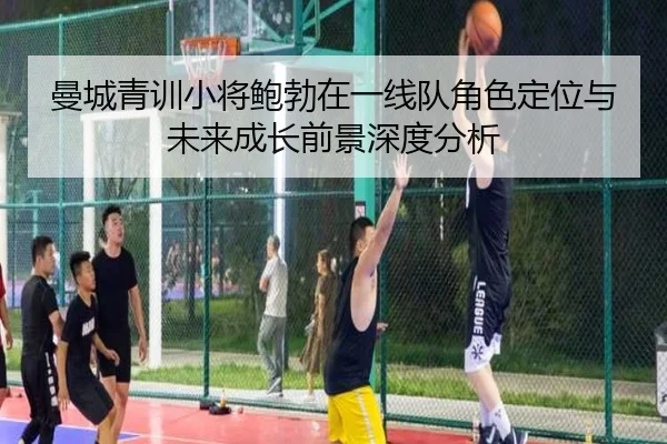 曼城青训小将鲍勃在一线队角色定位与未来成长前景深度分析