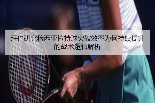 拜仁研究穆西亚拉持球突破效率为何持续提升的战术逻辑解析
