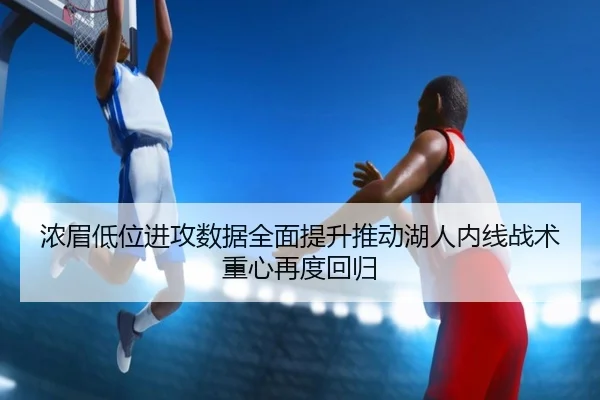 浓眉低位进攻数据全面提升推动湖人内线战术重心再度回归