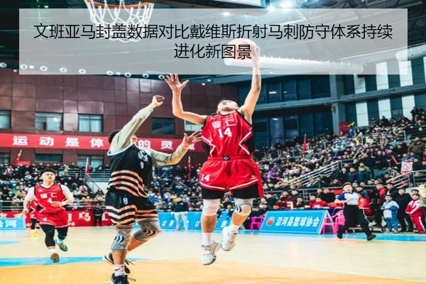 文班亚马封盖数据对比戴维斯折射马刺防守体系持续进化新图景